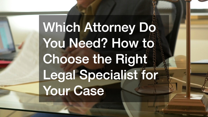 Which Attorney Do You Need? How to Choose the Right Legal Specialist for Your Case